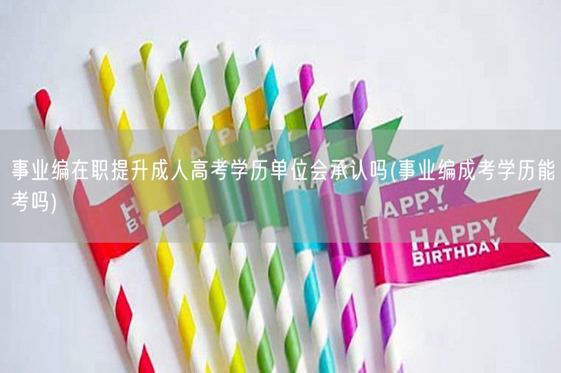 事业编在职提升成人高考学历单位会承认吗(