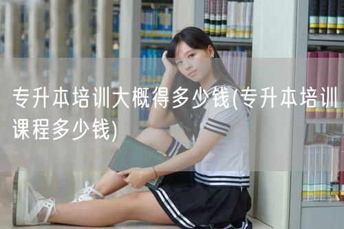 专升本培训大概得多少钱(专升本培训课程多