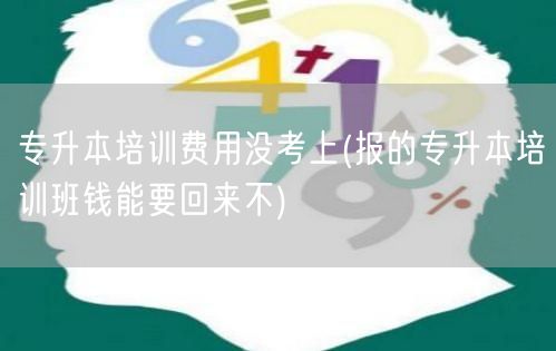 专升本培训费用没考上(报的专升本培训班钱