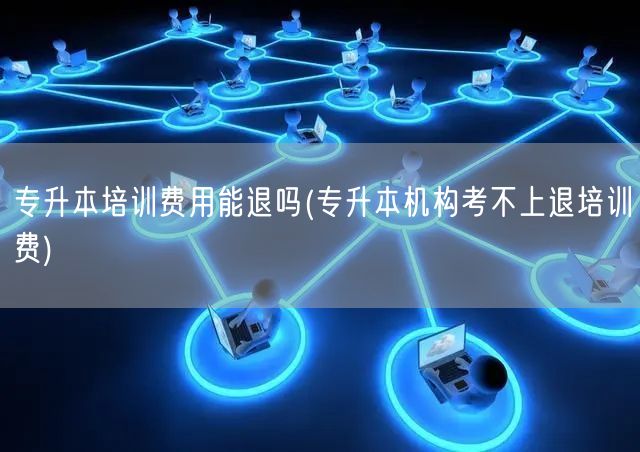 专升本培训费用能退吗(专升本机构考不上退