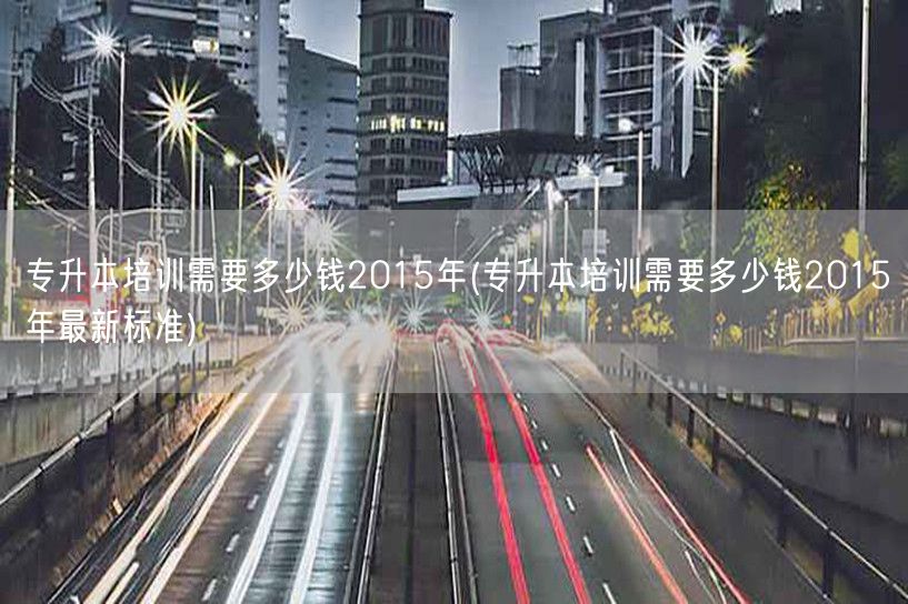 专升本培训需要多少钱2015年(专升本培