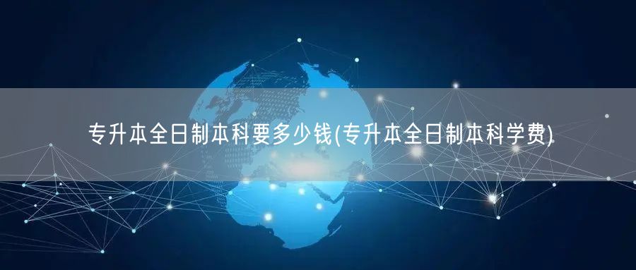 专升本全日制本科要多少钱(专升本全日制本