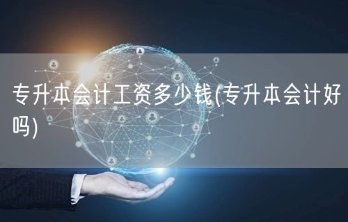 专升本会计工资多少钱(专升本会计好吗)