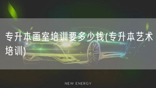 专升本画室培训要多少钱(专升本艺术培训)