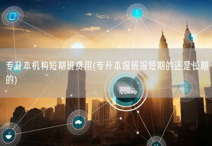 专升本机构短期班费用(专升本报班报短期的