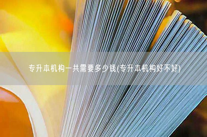 专升本机构一共需要多少钱(专升本机构好不