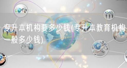 专升本机构要多少钱(专升本教育机构一般多
