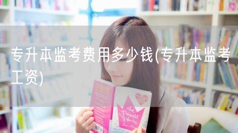 专升本监考费用多少钱(专升本监考工资)