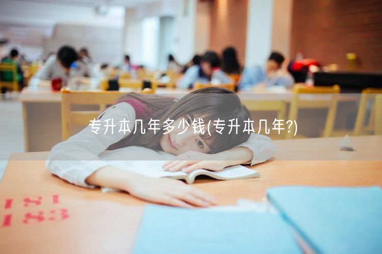 专升本几年多少钱(专升本几年?)