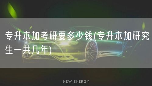 专升本加考研要多少钱(专升本加研究生一共