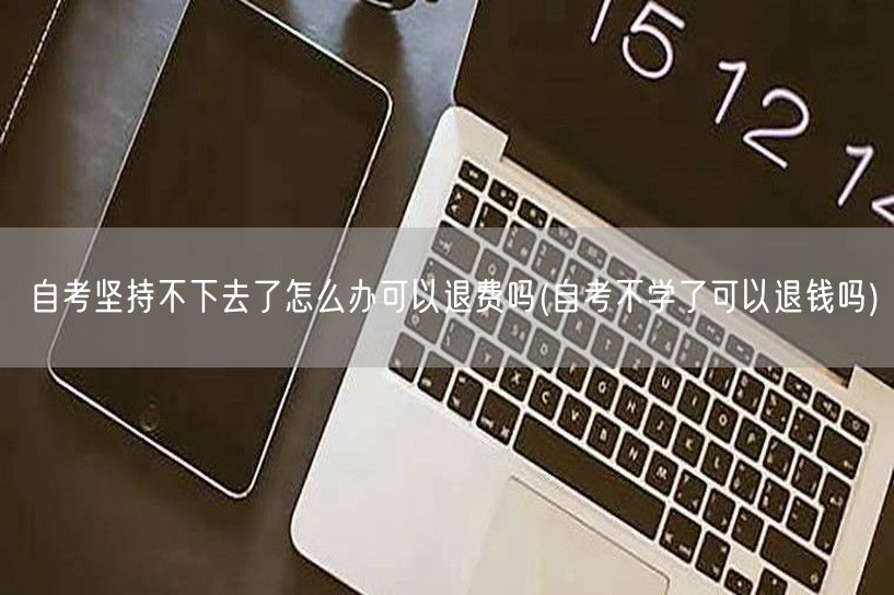 自考坚持不下去了怎么办可以退费吗(自考不