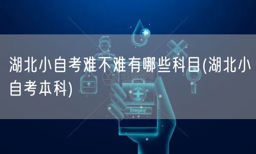 湖北小自考难不难有哪些科目(湖北小自考本