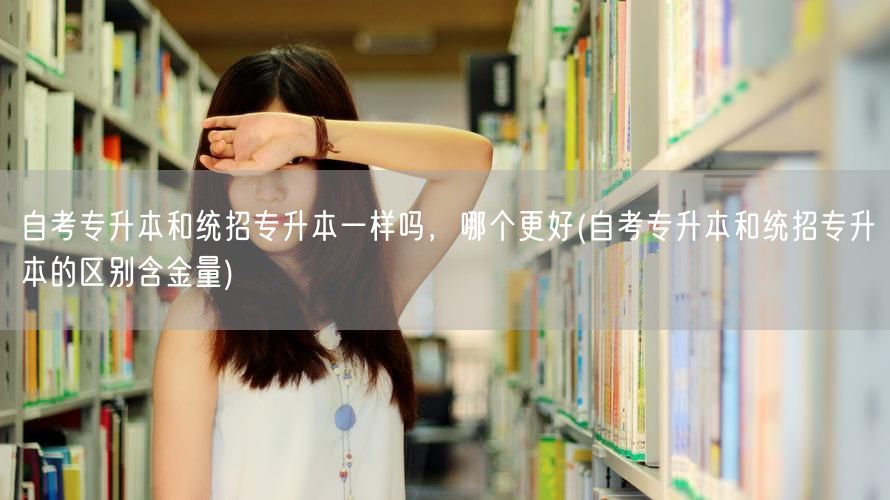 自考专升本和统招专升本一样吗，哪个更好(