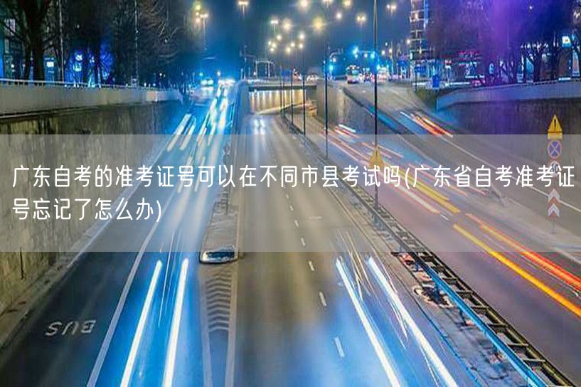 广东自考的准考证号可以在不同市县考试吗(