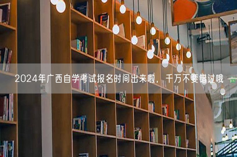2024年广西自学考试报名时间出来啦，千
