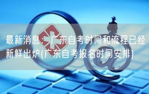 最新消息：广东自考时间和流程已经新鲜出炉