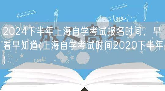 2024下半年上海自学考试报名时间，早看