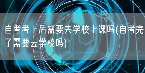 自考考上后需要去学校上课吗(自考完了需要