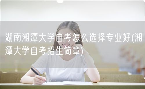 湖南湘潭大学自考怎么选择专业好(湘潭大学