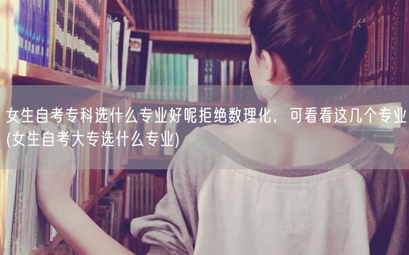 女生自考专科选什么专业好呢拒绝数理化，可