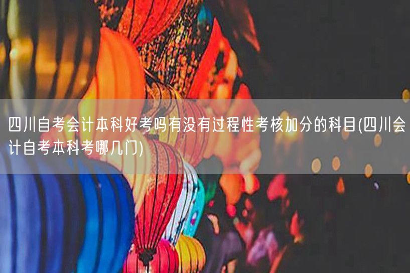 四川自考会计本科好考吗有没有过程性考核加