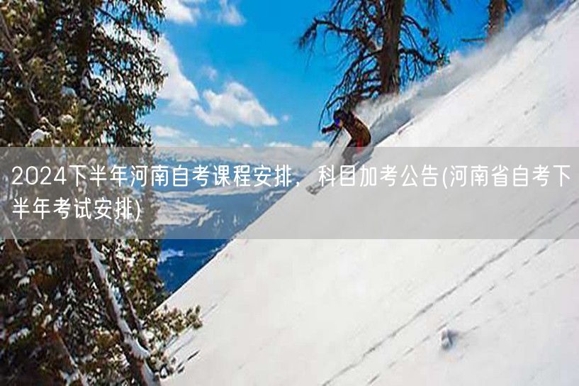2024下半年河南自考课程安排，科目加考