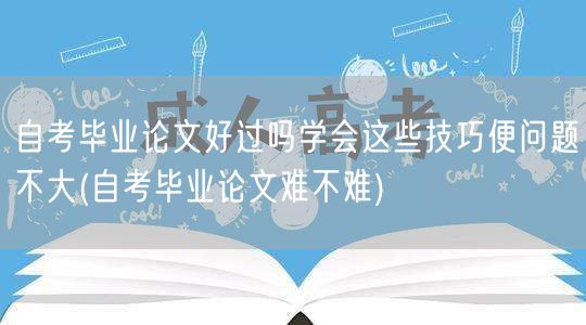 自考毕业论文好过吗学会这些技巧便问题不大