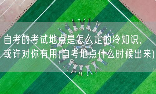 自考的考试地点是怎么定的冷知识，或许对你