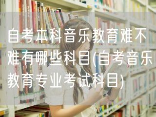 自考本科音乐教育难不难有哪些科目(自考音