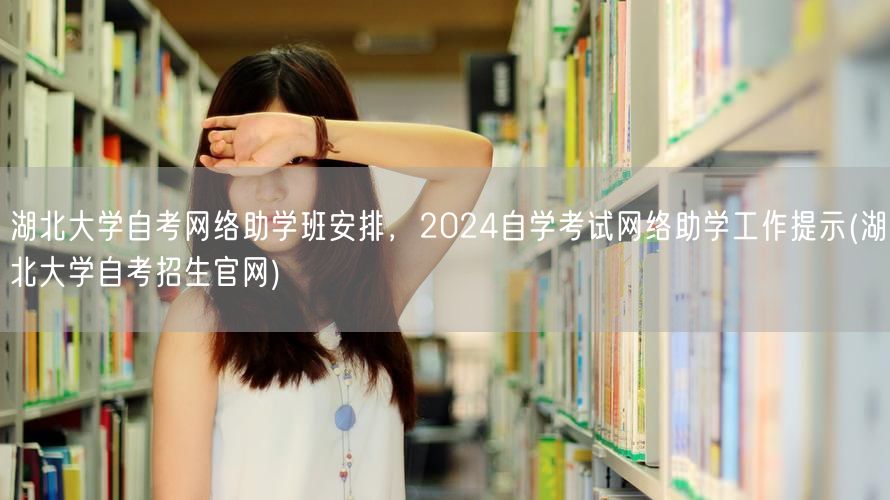 湖北大学自考网络助学班安排，2024自学