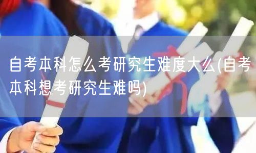 自考本科怎么考研究生难度大么(自考本科想