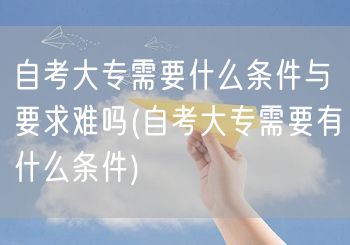 自考大专需要什么条件与要求难吗(自考大专