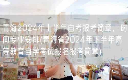 青海2024年上半年自考报考简章，时间专