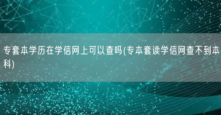 专套本学历在学信网上可以查吗(专本套读学