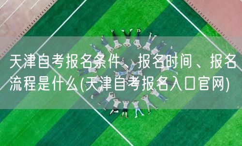 天津自考报名条件、报名时间、报名流程是什