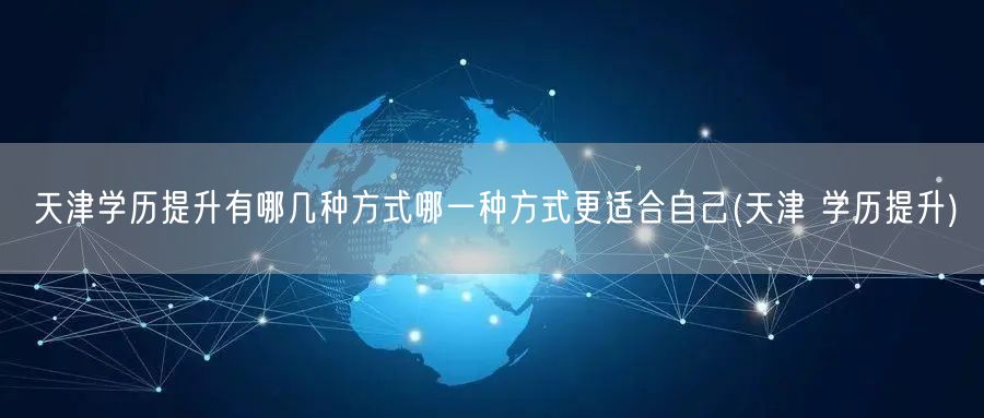 天津学历提升有哪几种方式哪一种方式更适合