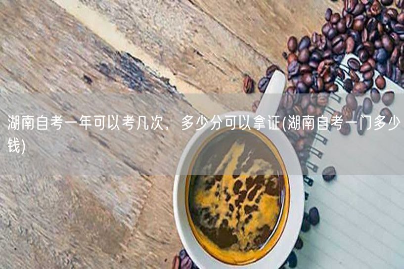 湖南自考一年可以考几次，多少分可以拿证(