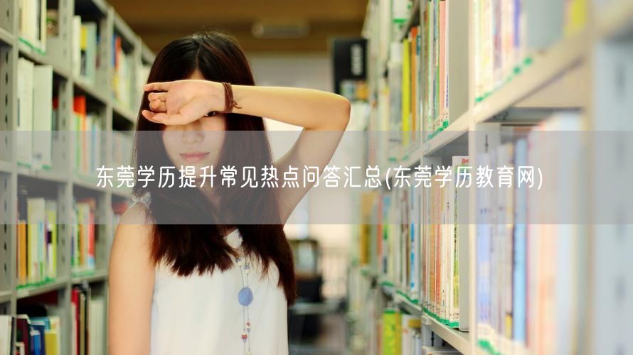 东莞学历提升常见热点问答汇总(东莞学历教