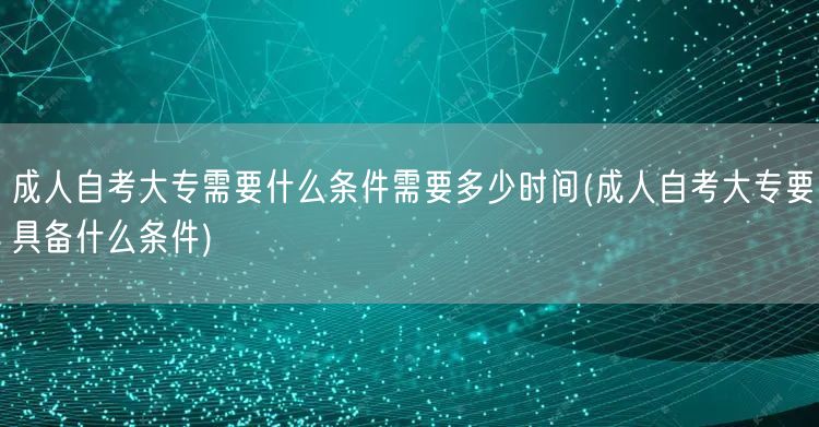成人自考大专需要什么条件需要多少时间(成