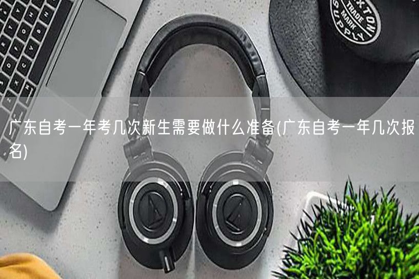 广东自考一年考几次新生需要做什么准备(广