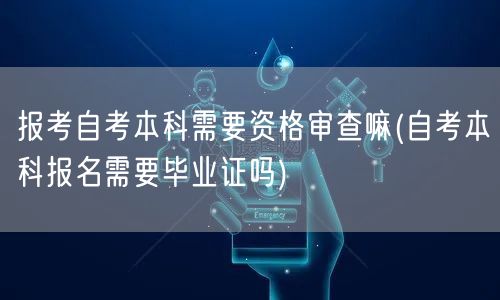 报考自考本科需要资格审查嘛(自考本科报名