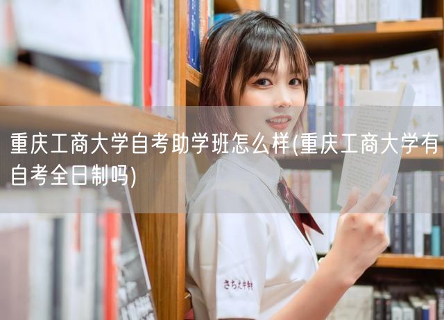 重庆工商大学自考助学班怎么样(重庆工商大