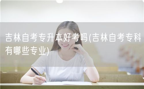 吉林自考专升本好考吗(吉林自考专科有哪些