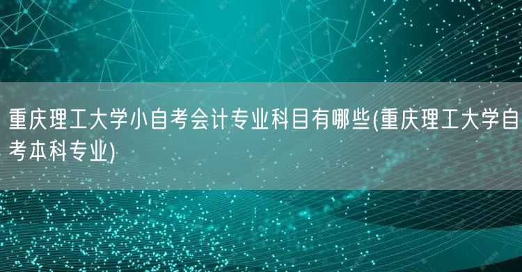 重庆理工大学小自考会计专业科目有哪些(重
