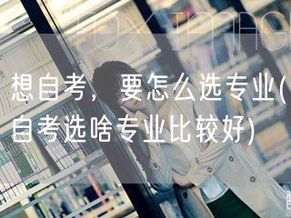 想自考，要怎么选专业(自考选啥专业比较好