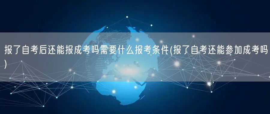 报了自考后还能报成考吗需要什么报考条件(