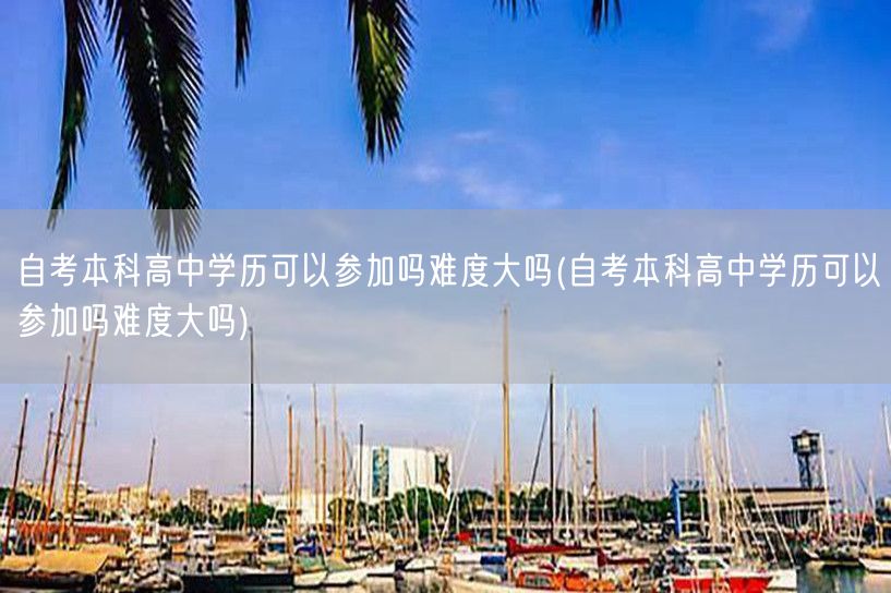 自考本科高中学历可以参加吗难度大吗(自考