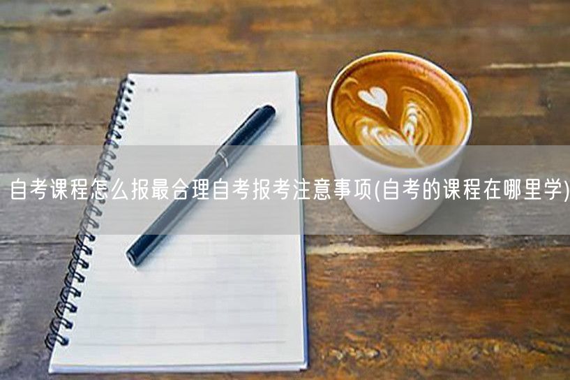 自考课程怎么报最合理自考报考注意事项(自