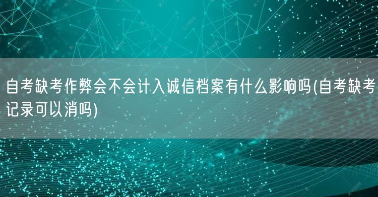 自考缺考作弊会不会计入诚信档案有什么影响