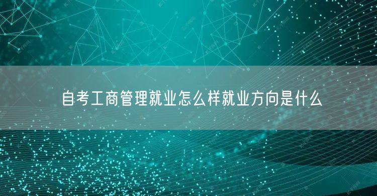 自考工商管理就业怎么样就业方向是什么